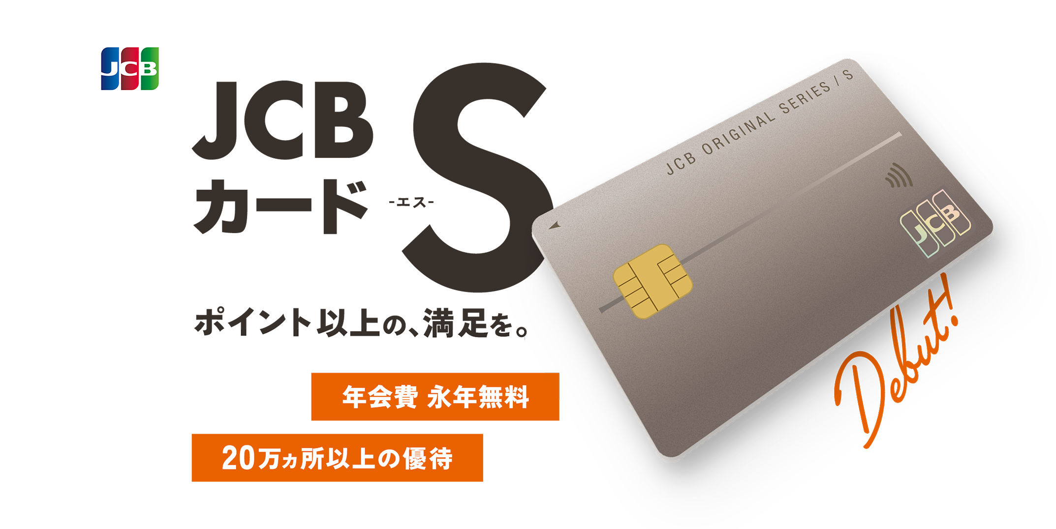 JCBカード S -エス- ポイント以上の、満足を。年会費 永年無料  20万ヵ所以上の優待